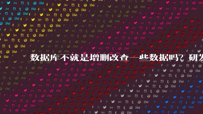 数据库不就是增删改查一些数据吗？研发一个数据库到底难在哪了？