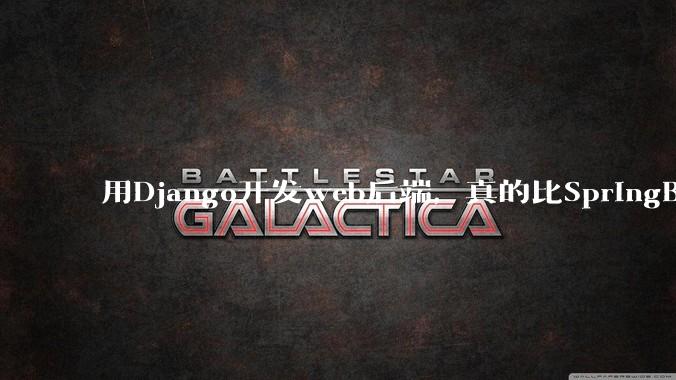 用Django开发web后端，真的比SpringBoot要省事吗？