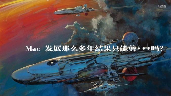 Mac 发展那么多年结果只能剪***吗？