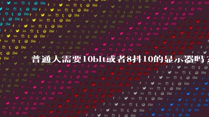 普通人需要10bit或者8抖10的显示器吗?