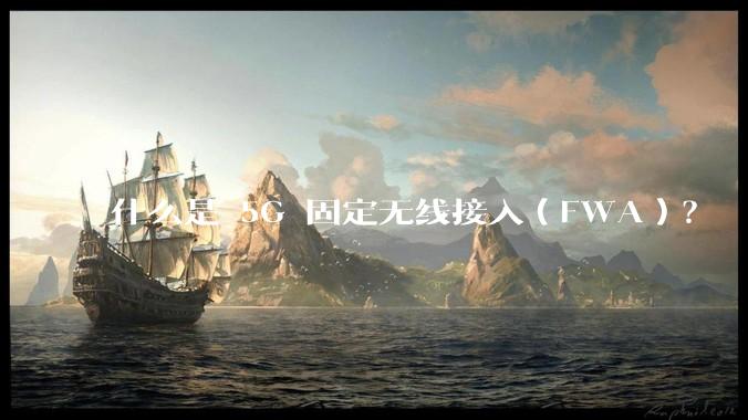 什么是 5G 固定无线接入（FWA）？