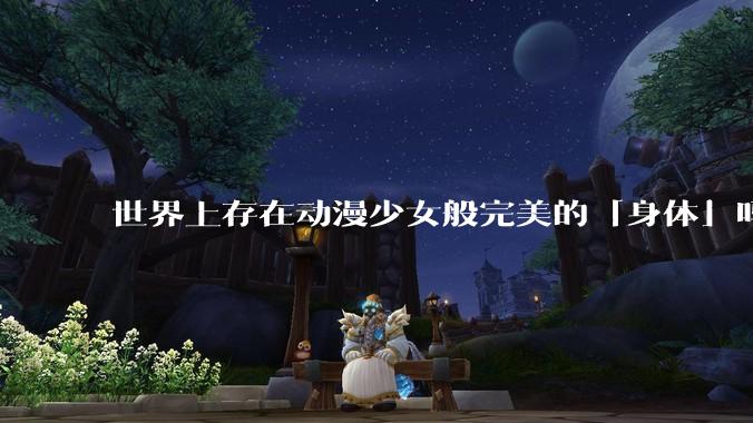 世界上存在动漫少女般完美的「身体」吗？