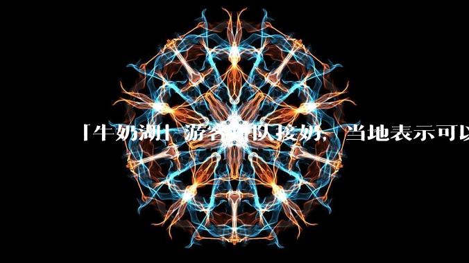 「牛奶湖」游客排队接奶，当地表示可以放心喝，是否符合食品安全标准？此营销行为对当地牧业是否有宣传作用？