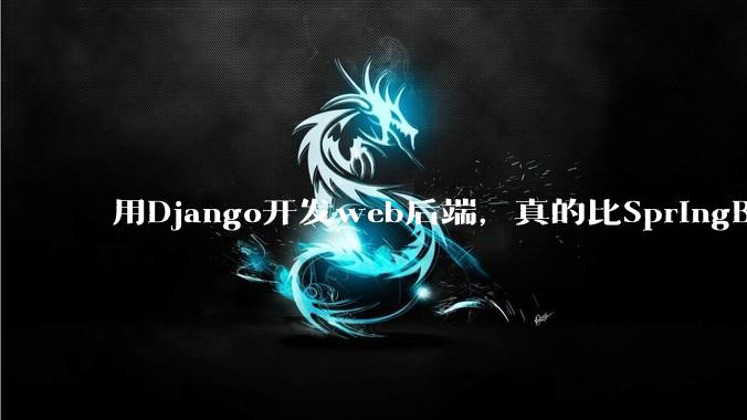 用Django开发web后端，真的比SpringBoot要省事吗？