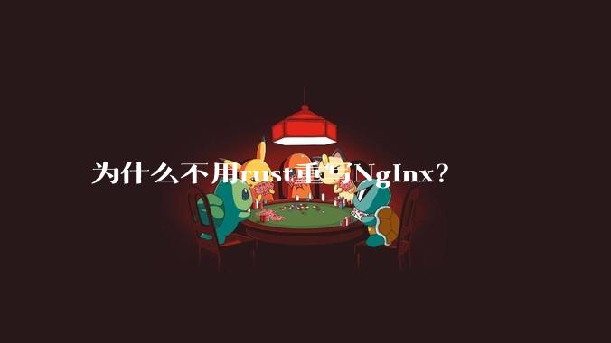 为什么不用rust重写Nginx？