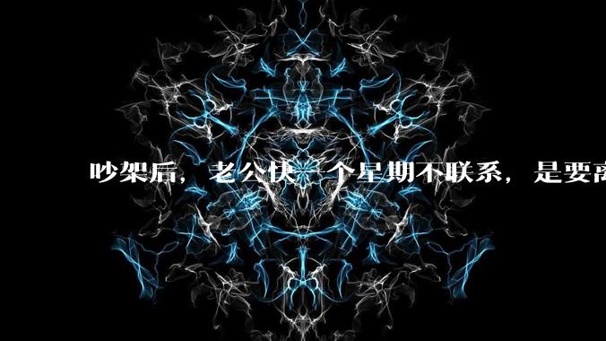 吵架后，老公快一个星期不联系，是要离婚的节奏吗？