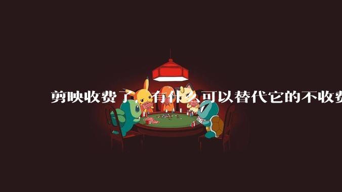 剪映收费了，有什么可以替代它的不收费的剪辑软件吗？