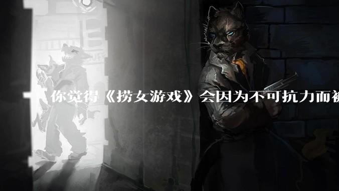 你觉得《捞女游戏》会因为不可抗力而被下架吗？