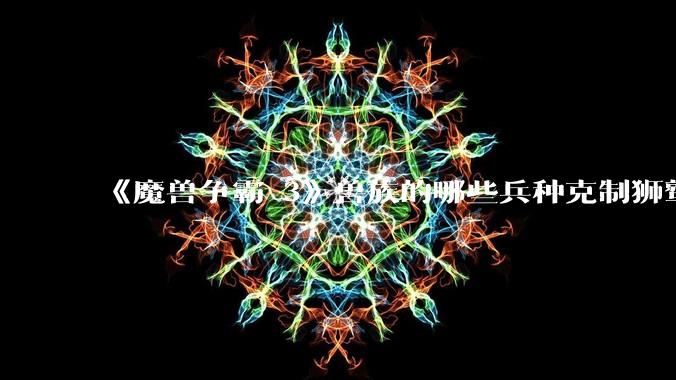 《魔兽争霸 3》兽族的哪些兵种克制狮鹫骑士？