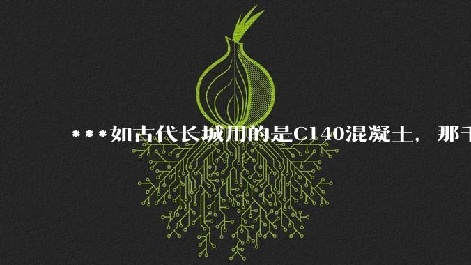 ***如古代长城用的是C140混凝土，那千百年下来会完整的留存至今还是损坏的更加严重？