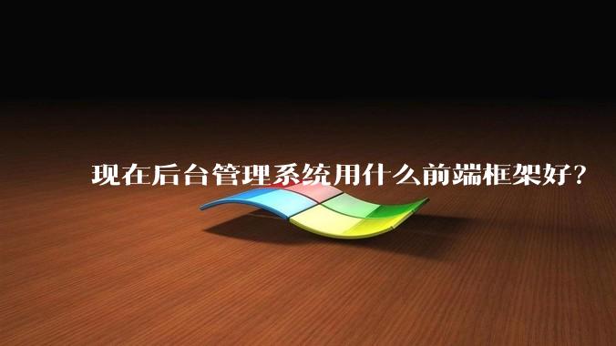 现在后台管理系统用什么前端框架好？
