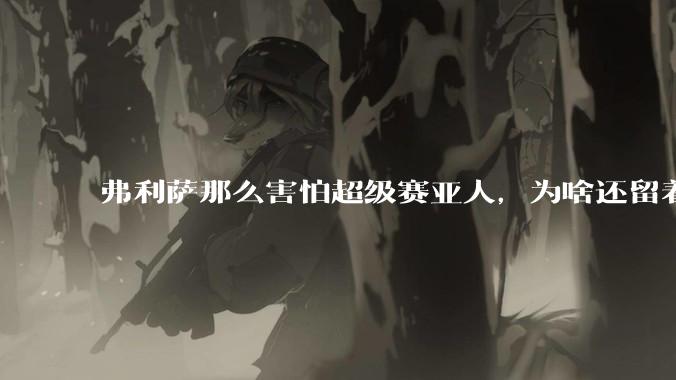 弗利萨那么害怕超级赛亚人，为啥还留着贝吉塔等人，不完全杀光？
