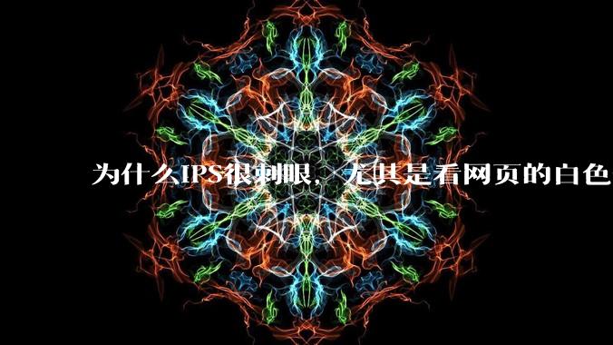 为什么IPS很刺眼，尤其是看网页的白色部分，而VA光线很柔和，看久了眼睛不痛头不晕？