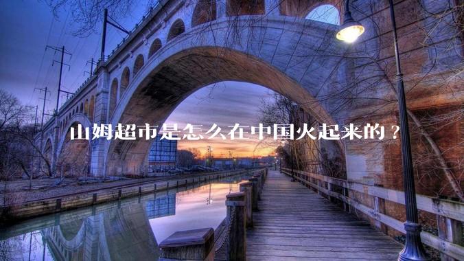 山姆超市是怎么在中国火起来的?