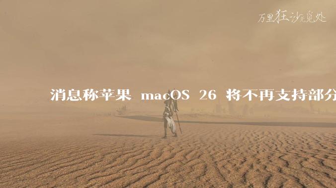 消息称苹果 macOS 26 将不再支持部分旧款英特尔 CPU 机型，这背后原因有哪些？