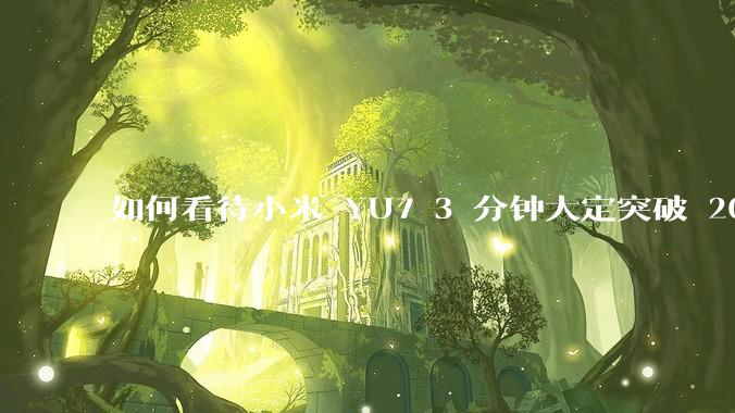 如何看待小米 YU7 3 分钟大定突破 20 万辆，锁单 12.2 万辆？小米汽车做对了什么？