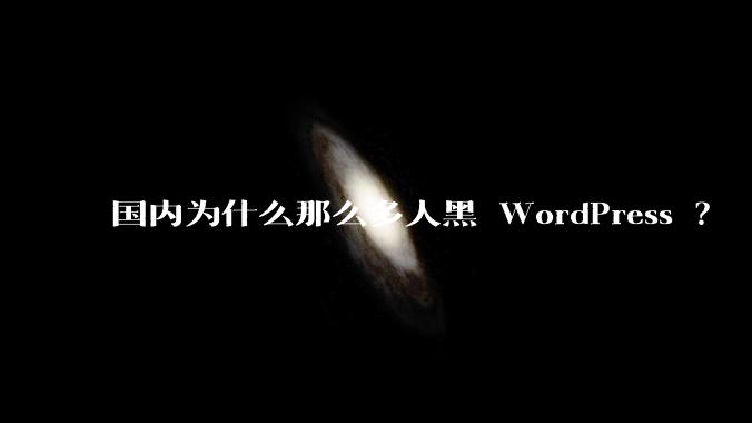 国内为什么那么多人黑 WordPress ？