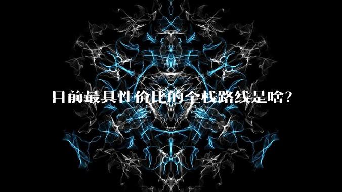 目前最具性价比的全栈路线是啥？