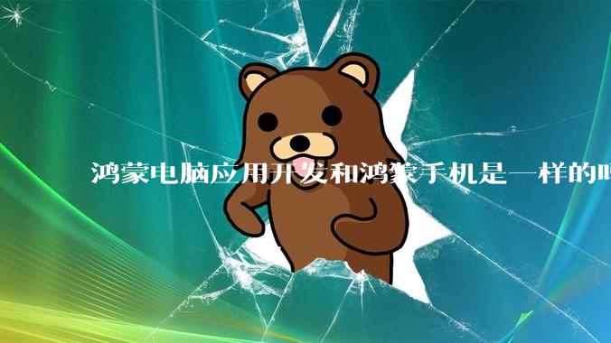 鸿蒙电脑应用开发和鸿蒙手机是一样的吗？