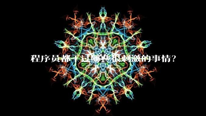 程序员都干过哪些很刺激的事情？