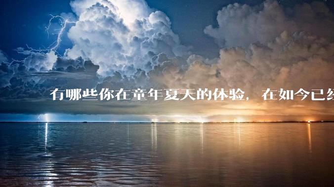 有哪些你在童年夏天的体验，在如今已经几乎消失了？