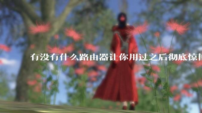 有没有什么路由器让你用过之后彻底惊艳了？