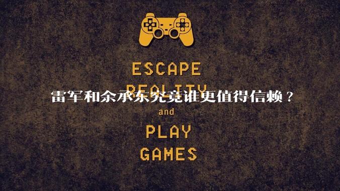 雷军和余承东究竟谁更值得信赖?
