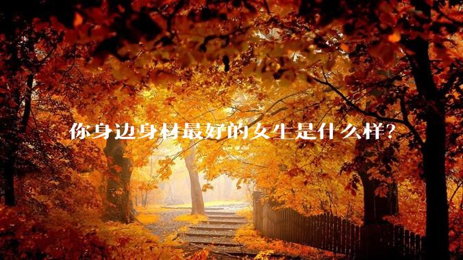 你身边身材最好的女生是什么样？