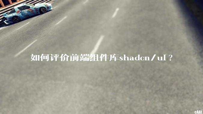 如何评价前端组件库shadcn/ui?
