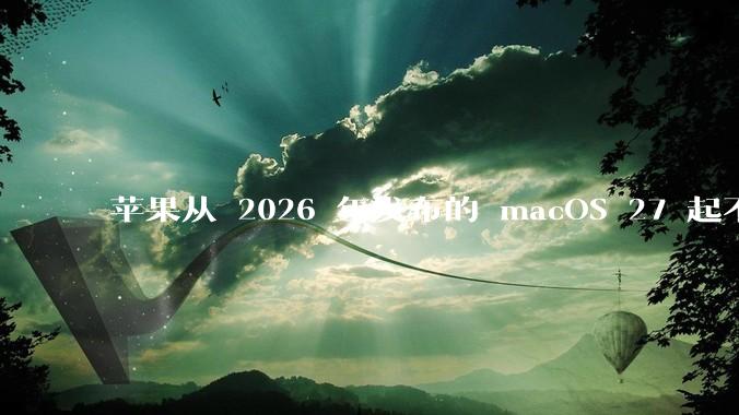 苹果从 2026 年发布的 macOS 27 起不再兼容任何 Intel Macs，这背后原因有哪些？