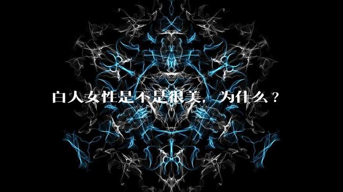 白人女性是不是很美，为什么?
