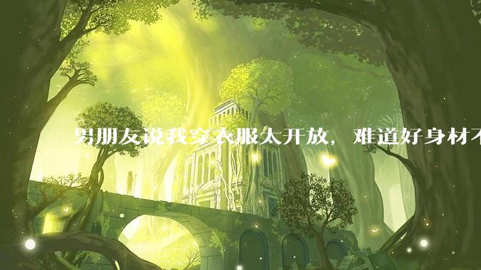 男朋友说我穿衣服太开放，难道好身材不应该显示出来吗？