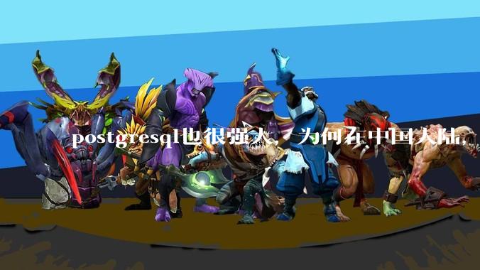 postgresql也很强大，为何在中国大陆，mysql成为主流，postgresql屈居二线呢？