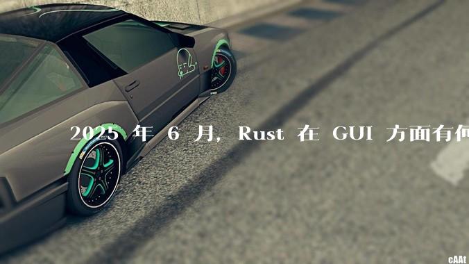 2025 年 6 月，Rust 在 GUI 方面有何大的进展? 你最看好哪个框架?