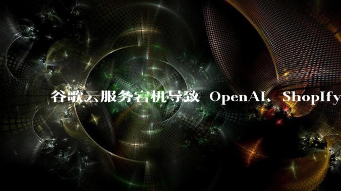 谷歌云服务宕机导致 OpenAI、Shopify 等服务中断，此次宕机的具体技术原因是什么？