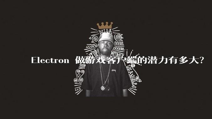 Electron 做游戏客户端的潜力有多大？