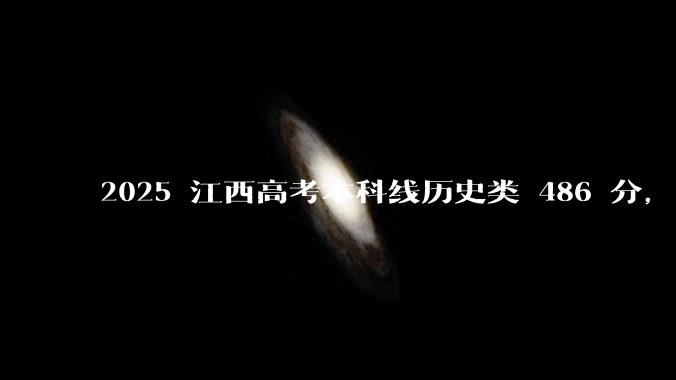 2025 江西高考本科线历史类 486 分，物理类 429 分较去年降 19 分，怎样看待江西分数线？