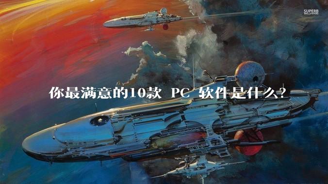 你最满意的10款 PC 软件是什么？