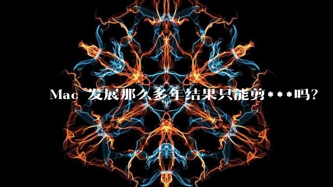 Mac 发展那么多年结果只能剪***吗？