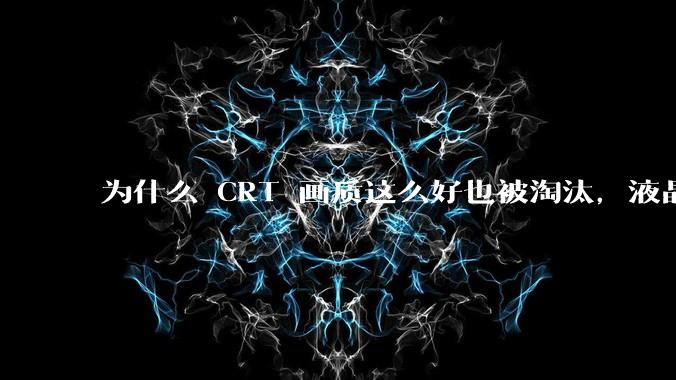 为什么 CRT 画质这么好也被淘汰，液晶反而发展的很好？