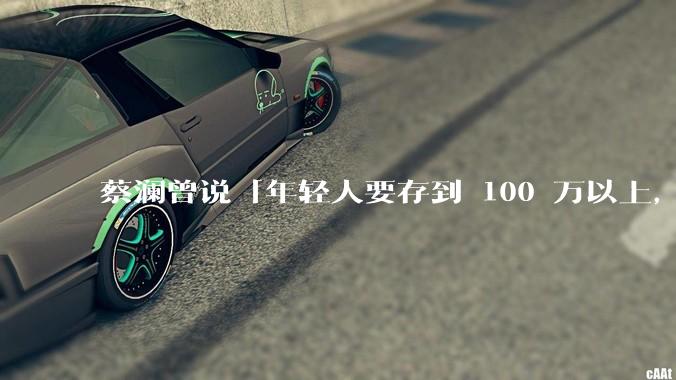 蔡澜曾说「年轻人要存到 100 万以上，这是脱离牛马生活的第一步」，怎样看这一观点？