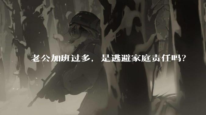 老公加班过多，是逃避家庭责任吗？