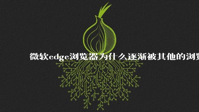 微软edge浏览器为什么逐渐被其他的浏览器代替？