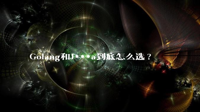 Golang和J***a到底怎么选?