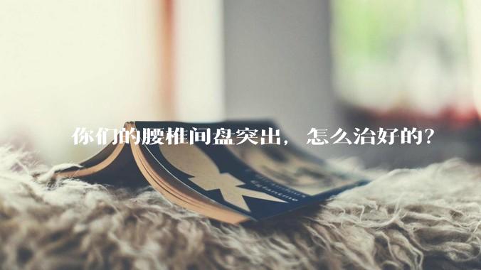 你们的腰椎间盘突出，怎么治好的？