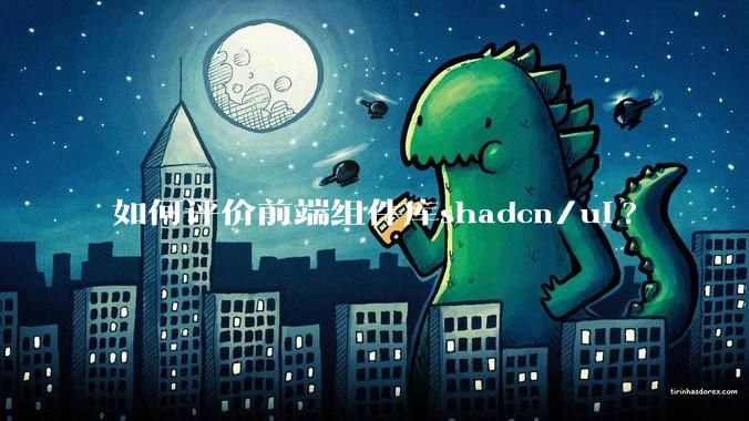 如何评价前端组件库shadcn/ui?