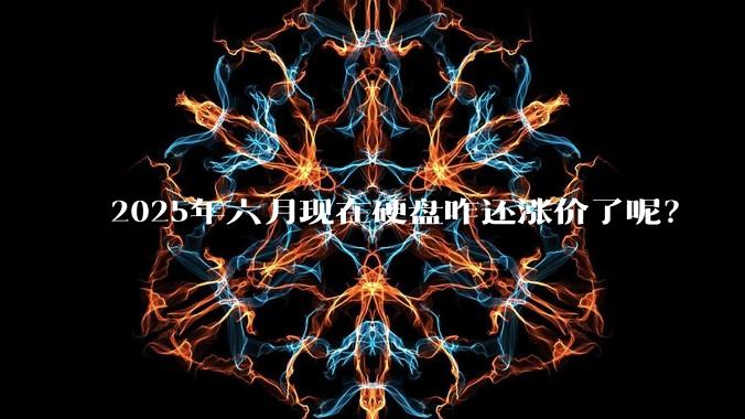 2025年六月现在硬盘咋还涨价了呢？