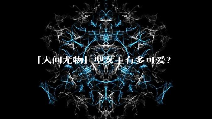 「人间尤物」型女主有多可爱？