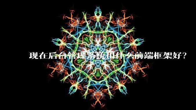 现在后台管理系统用什么前端框架好？