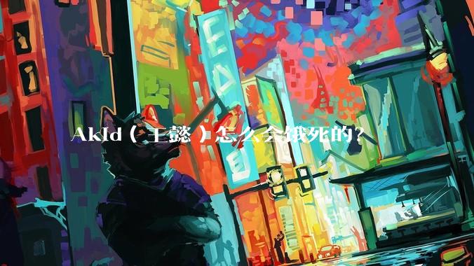 Akid（王懿）怎么会饿死的？